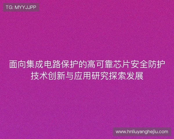面向集成电路保护的高可靠芯片安全防护技术创新与应用研究探索发展 面向集成电路保护的高可靠芯片安全防护技术创新与应用研究探索发展